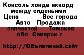 Консоль хонда аккорд 7 между сиденьями › Цена ­ 1 999 - Все города Авто » Продажа запчастей   . Томская обл.,Северск г.